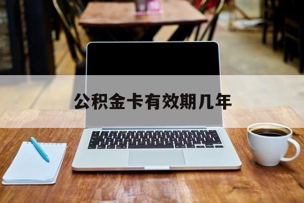 最新公积金卡有效期几年方法分析(最方便真实的怒江公积金卡上的有效期限是什么意思方法)