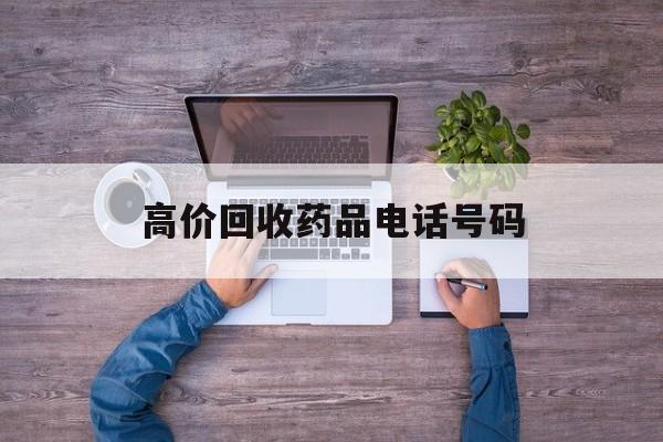 最新高价回收药品电话号码方法分析(最方便真实的怒江二手药品回收平台方法)